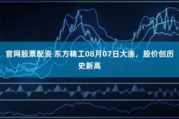 官网股票配资 东方精工08月07日大涨，股价创历史新高