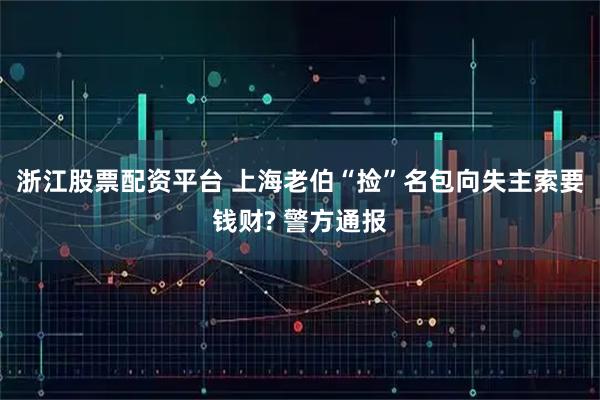 浙江股票配资平台 上海老伯“捡”名包向失主索要钱财? 警方通报