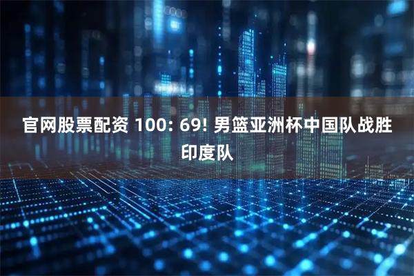 官网股票配资 100: 69! 男篮亚洲杯中国队战胜印度队