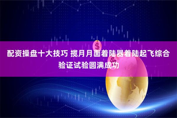 配资操盘十大技巧 揽月月面着陆器着陆起飞综合验证试验圆满成功
