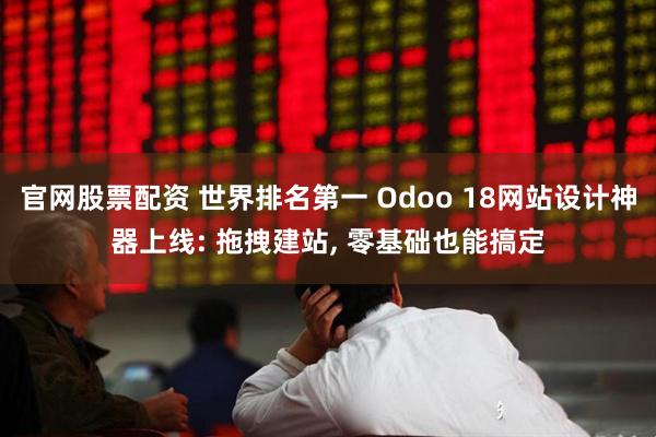 官网股票配资 世界排名第一 Odoo 18网站设计神器上线: 拖拽建站, 零基础也能搞定
