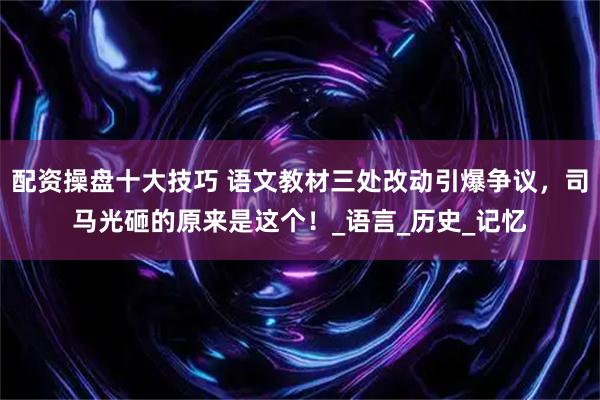 配资操盘十大技巧 语文教材三处改动引爆争议，司马光砸的原来是这个！_语言_历史_记忆
