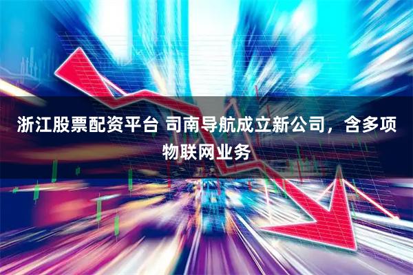 浙江股票配资平台 司南导航成立新公司，含多项物联网业务