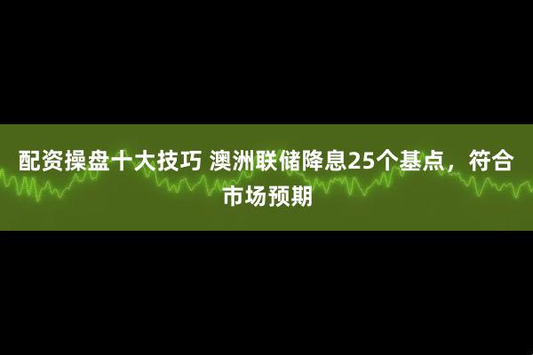 配资操盘十大技巧 澳洲联储降息25个基点，符合市场预期