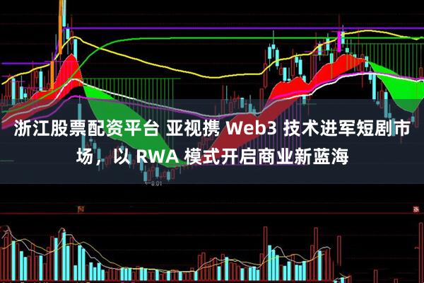 浙江股票配资平台 亚视携 Web3 技术进军短剧市场，以 RWA 模式开启商业新蓝海