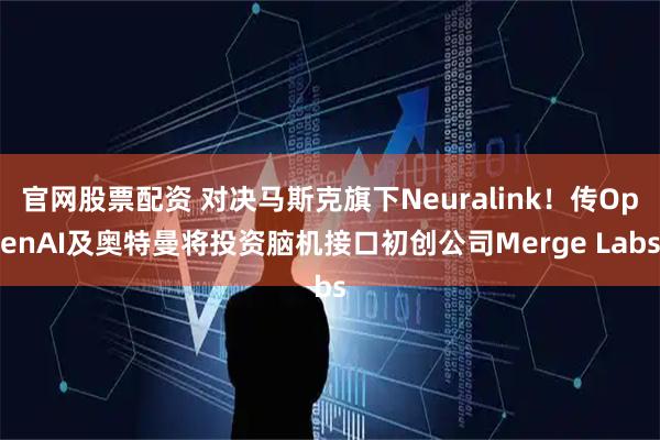 官网股票配资 对决马斯克旗下Neuralink！传OpenAI及奥特曼将投资脑机接口初创公司Merge Labs