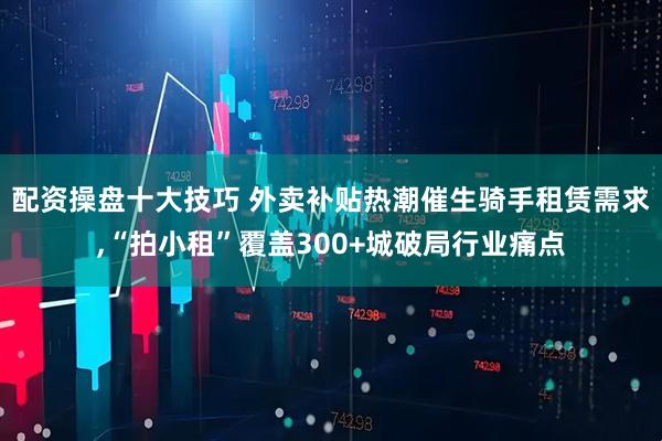 配资操盘十大技巧 外卖补贴热潮催生骑手租赁需求,“拍小租”覆盖300+城破局行业痛点