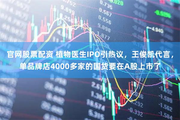 官网股票配资 植物医生IPO引热议，王俊凯代言，单品牌店4000多家的国货要在A股上市了