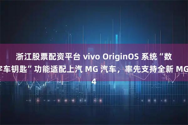 浙江股票配资平台 vivo OriginOS 系统“数字车钥匙”功能适配上汽 MG 汽车，率先支持全新 MG4