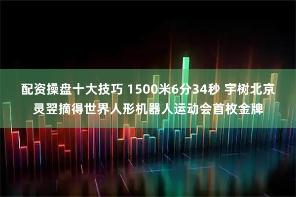 配资操盘十大技巧 1500米6分34秒 宇树北京灵翌摘得世界人形机器人运动会首枚金牌