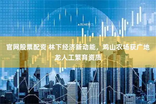 官网股票配资 林下经济新动能，鸡山农场获广地龙人工繁育资质