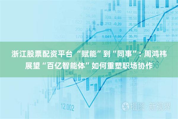 浙江股票配资平台 “赋能”到“同事”: 周鸿祎展望“百亿智能体”如何重塑职场协作