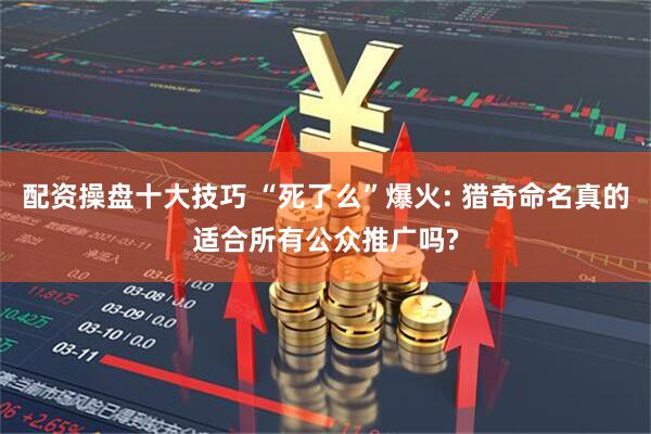 配资操盘十大技巧 “死了么”爆火: 猎奇命名真的适合所有公众推广吗?