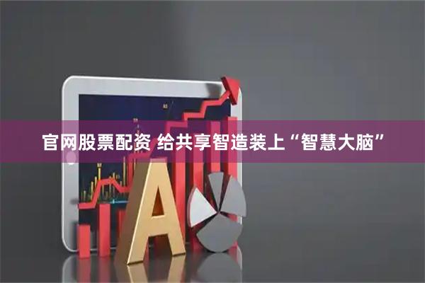 官网股票配资 给共享智造装上“智慧大脑”